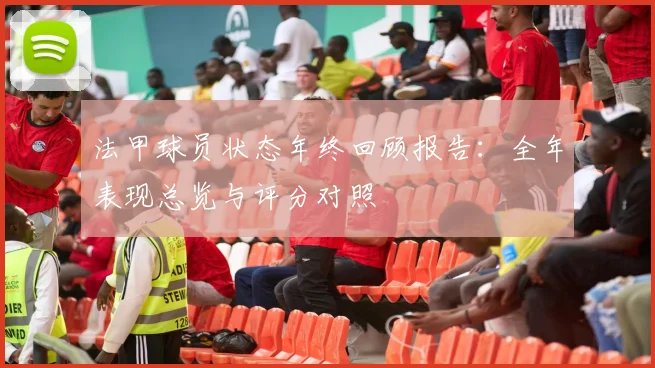法甲球员状态年终回顾报告：全年表现总览与评分对照