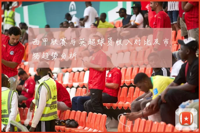 西甲联赛与英超球员收入对比及市场趋势分析