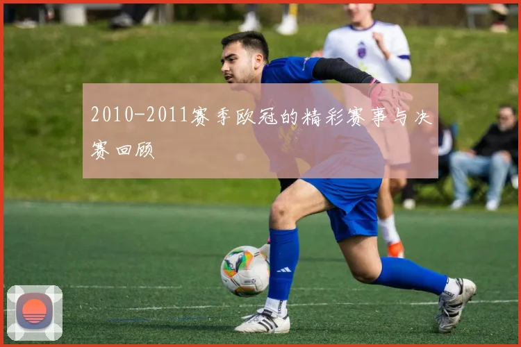 2010-2011赛季欧冠的精彩赛事与决赛回顾