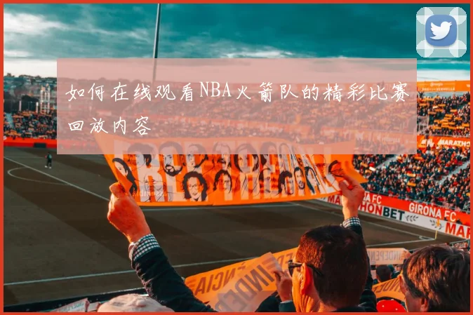 如何在线观看NBA火箭队的精彩比赛回放内容