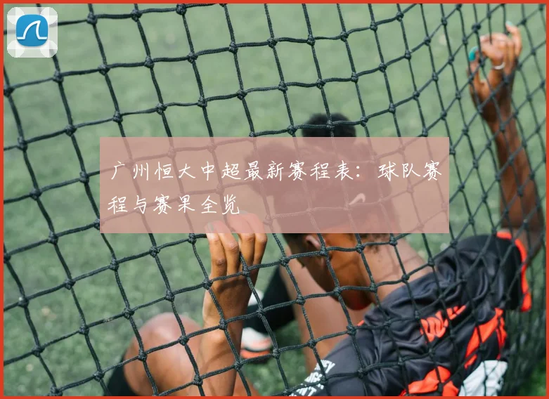 广州恒大中超最新赛程表：球队赛程与赛果全览