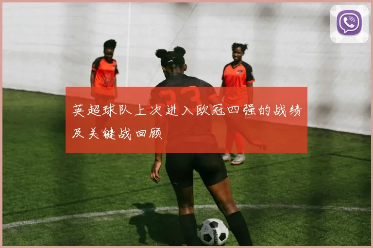 英超球队上次进入欧冠四强的战绩及关键战回顾