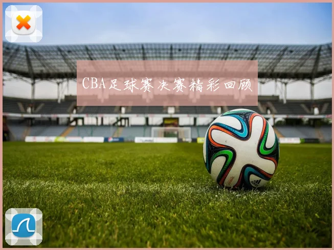 CBA足球赛决赛精彩回顾