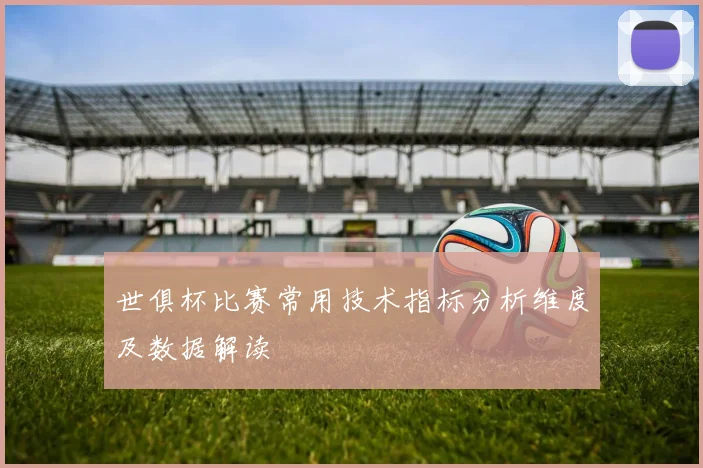 世俱杯比赛常用技术指标分析维度及数据解读