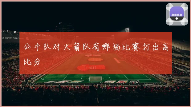 公牛队对火箭队有哪场比赛打出高比分