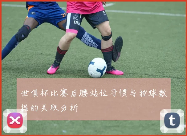 世俱杯比赛后腰站位习惯与控球数据的关联分析