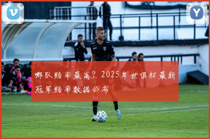 哪队赔率最高？2025年世俱杯最新冠军赔率数据公布