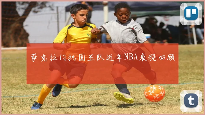 萨克拉门托国王队近年NBA表现回顾