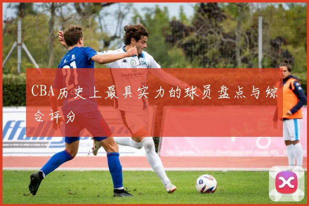 CBA历史上最具实力的球员盘点与综合评分