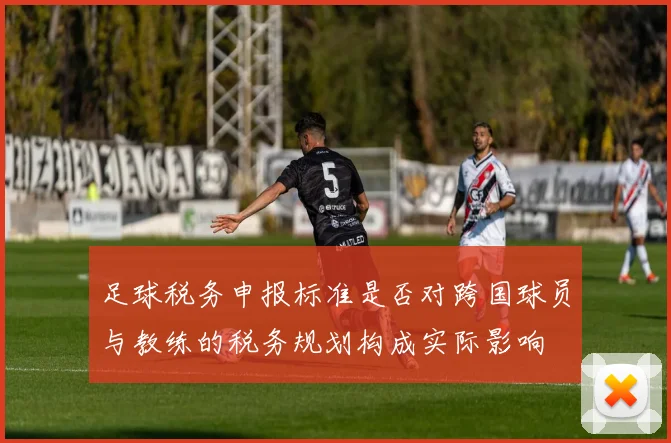 足球税务申报标准是否对跨国球员与教练的税务规划构成实际影响
