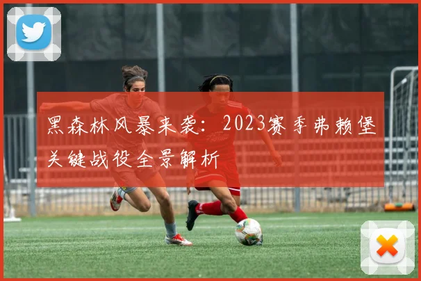 黑森林风暴来袭:2023赛季弗赖堡关键战役全景解析